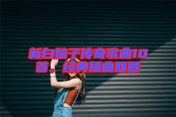 新白娘子傳奇歌曲10首，經(jīng)典插曲回顧