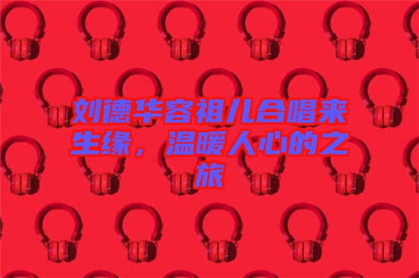 劉德華容祖兒合唱來(lái)生緣，溫暖人心的之旅