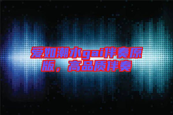 愛如潮水gai伴奏原版，高品質伴奏