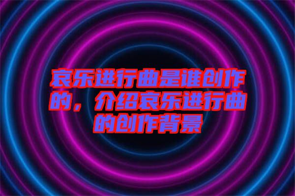 哀樂進行曲是誰創作的，介紹哀樂進行曲的創作背景