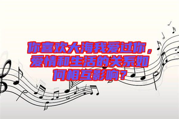 你喜歡大海我愛過你，愛情和生活的關系如何相互影響？