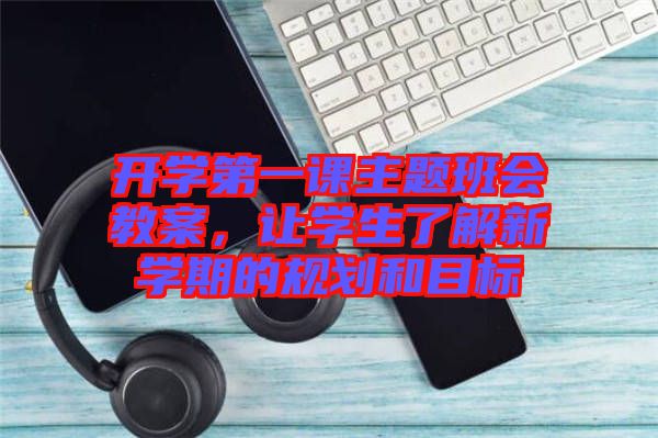 開學(xué)第一課主題班會教案，讓學(xué)生了解新學(xué)期的規(guī)劃和目標
