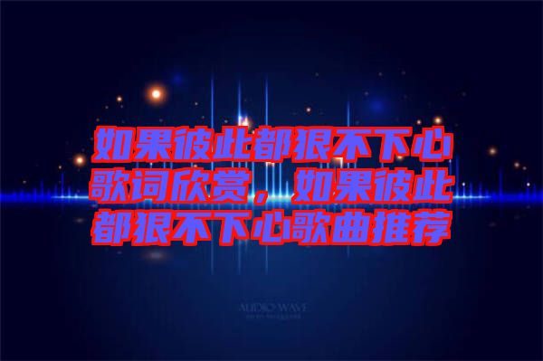 如果彼此都狠不下心歌詞欣賞，如果彼此都狠不下心歌曲推薦
