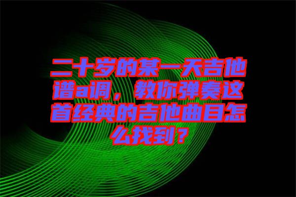 二十歲的某一天吉他譜a調，教你彈奏這首經典的吉他曲目怎么找到？