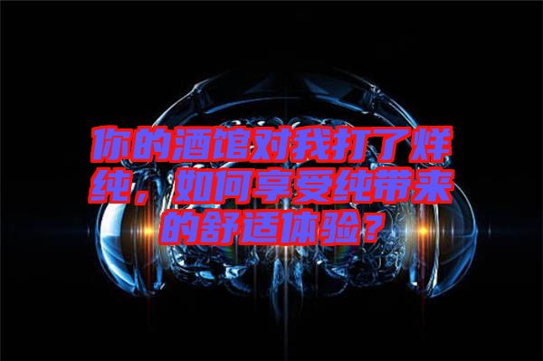 你的酒館對我打了烊純，如何享受純帶來的舒適體驗？