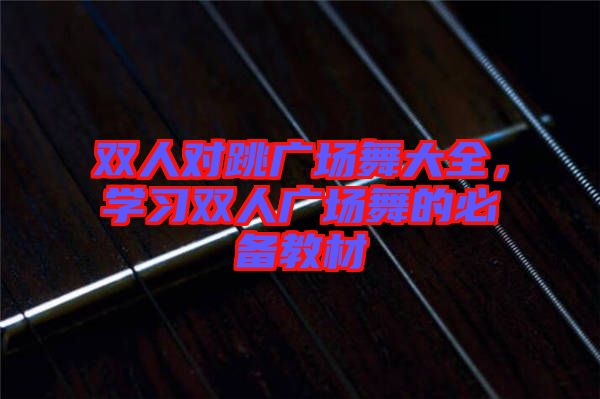 雙人對(duì)跳廣場舞大全，學(xué)習(xí)雙人廣場舞的必備教材