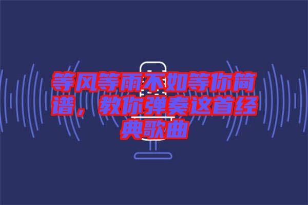 等風等雨不如等你簡譜，教你彈奏這首經典歌曲