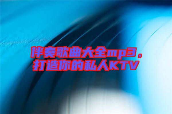 伴奏歌曲大全mp3，打造你的私人KTV