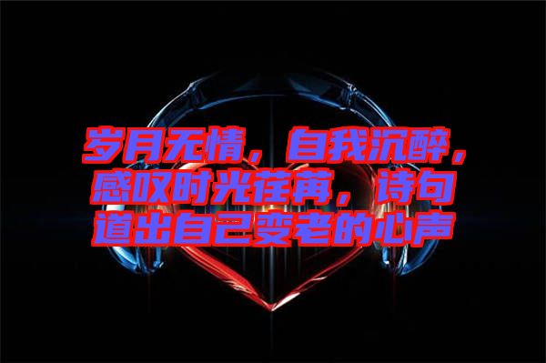 歲月無情，自我沉醉，感嘆時(shí)光荏苒，詩句道出自己變老的心聲