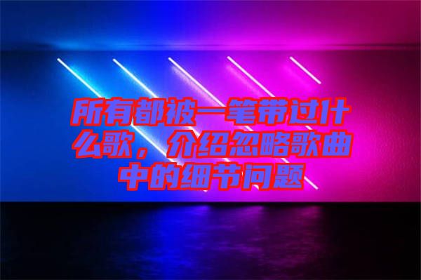 所有都被一筆帶過(guò)什么歌，介紹忽略歌曲中的細(xì)節(jié)問(wèn)題