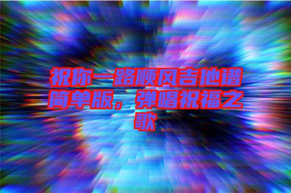祝你一路順風吉他譜簡單版，彈唱祝福之歌