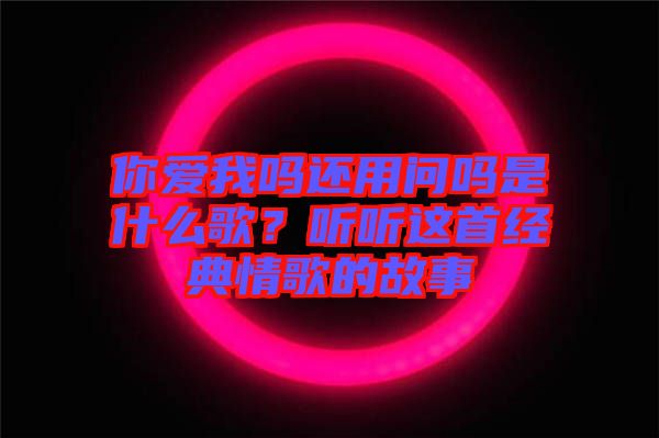 你愛我嗎還用問嗎是什么歌？聽聽這首經(jīng)典情歌的故事