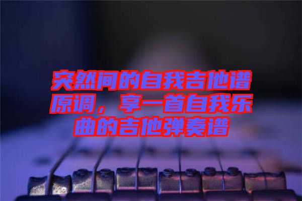 突然間的自我吉他譜原調(diào)，享一首自我樂曲的吉他彈奏譜
