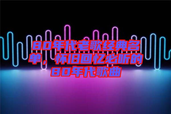 80年代老歌經(jīng)典名單，懷舊回憶必聽的80年代歌曲