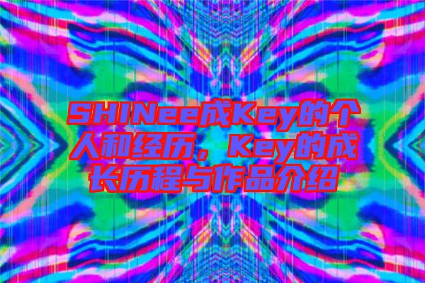 SHINee成Key的個人和經歷，Key的成長歷程與作品介紹