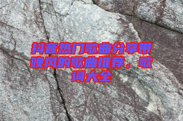 抖音熱門歌曲分享帶晚風的歌曲推薦，歌詞大全