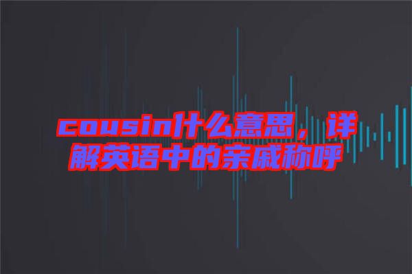 cousin什么意思，詳解英語中的親戚稱呼