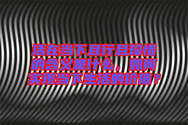 活在當下且行且珍惜的含義是什么，如何實現當下生活的價值？