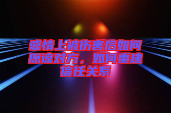 感情上被傷害后如何原諒對方，如何重建信任關(guān)系