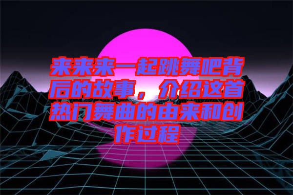 來(lái)來(lái)來(lái)一起跳舞吧背后的故事，介紹這首熱門(mén)舞曲的由來(lái)和創(chuàng)作過(guò)程
