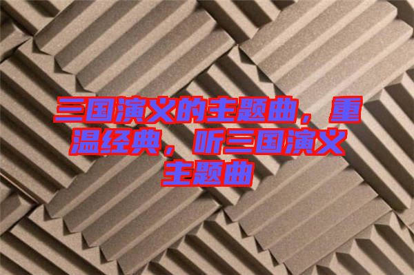 三國(guó)演義的主題曲，重溫經(jīng)典，聽三國(guó)演義主題曲