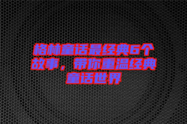 格林童話最經(jīng)典6個故事，帶你重溫經(jīng)典童話世界