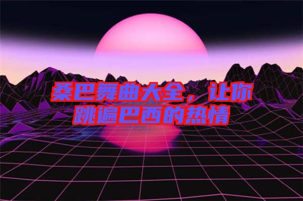 桑巴舞曲大全，讓你跳遍巴西的熱情