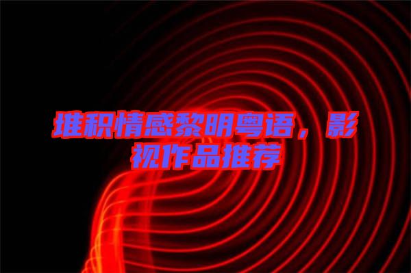 堆積情感黎明粵語(yǔ)，影視作品推薦