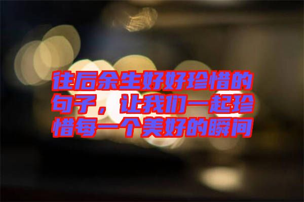往后余生好好珍惜的句子，讓我們一起珍惜每一個美好的瞬間