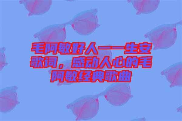 毛阿敏好人一一生安歌詞，感動人心的毛阿敏經(jīng)典歌曲