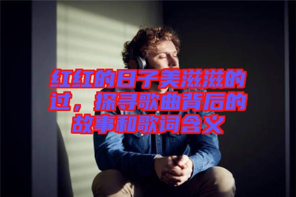 紅紅的日子美滋滋的過，探尋歌曲背后的故事和歌詞含義