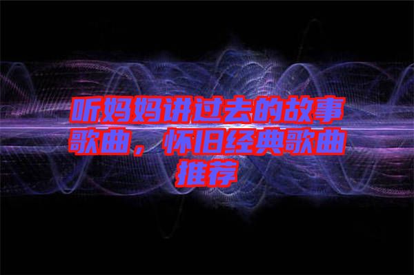 聽(tīng)媽媽講過(guò)去的故事歌曲，懷舊經(jīng)典歌曲推薦