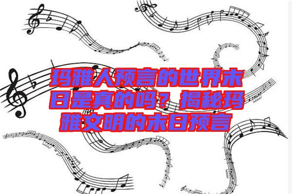 瑪雅人預言的世界末日是真的嗎？揭秘瑪雅文明的末日預言