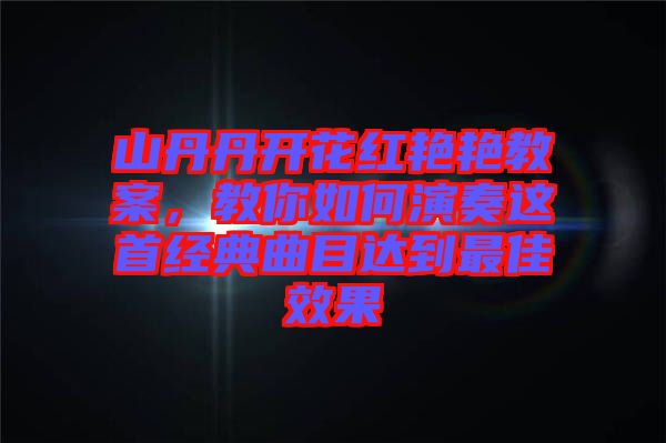 山丹丹開花紅艷艷教案，教你如何演奏這首經典曲目達到最佳效果