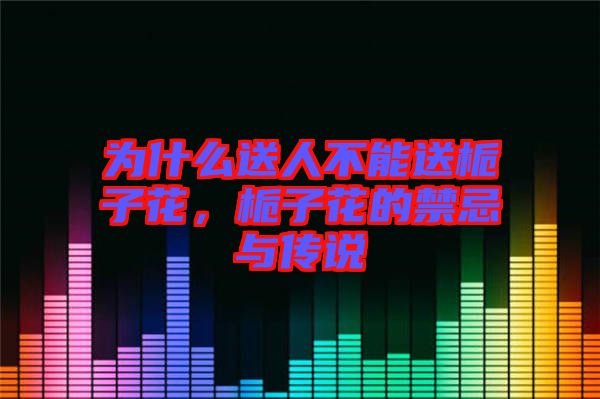 為什么送人不能送梔子花，梔子花的禁忌與傳說