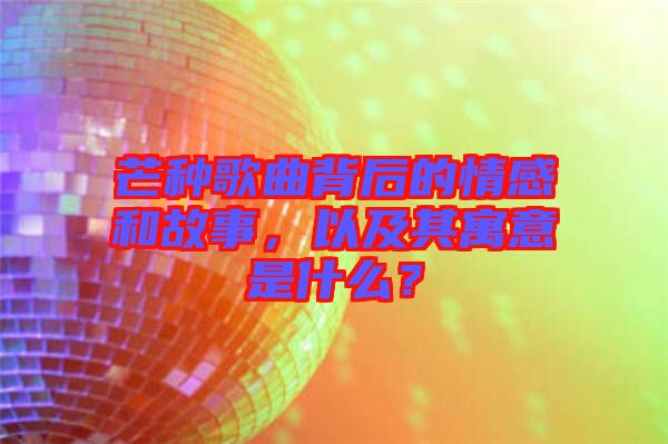 芒種歌曲背后的情感和故事，以及其寓意是什么？