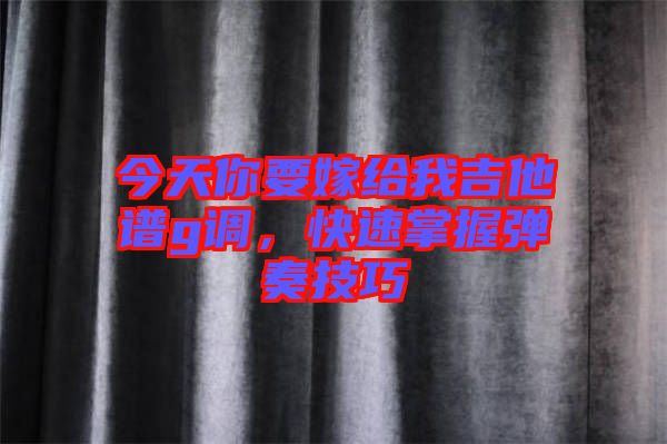 今天你要嫁給我吉他譜g調，快速掌握彈奏技巧