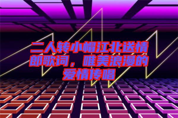 二人轉小帽江北送情郎歌詞，唯美浪漫的愛情傳唱