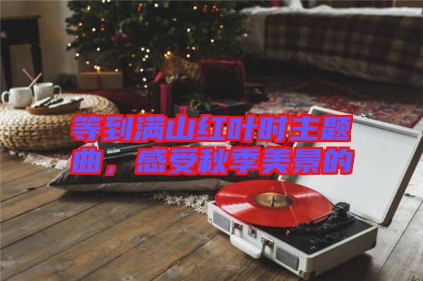 等到滿山紅葉時主題曲，感受秋季美景的