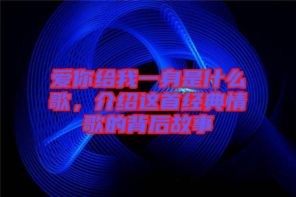 愛你給我一身是什么歌，介紹這首經(jīng)典情歌的背后故事