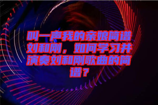 叫一聲我的親娘簡譜劉和剛，如何學習并演奏劉和剛歌曲的簡譜？