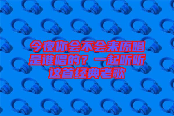 今夜你會不會來原唱是誰唱的？一起聽聽這首經典老歌