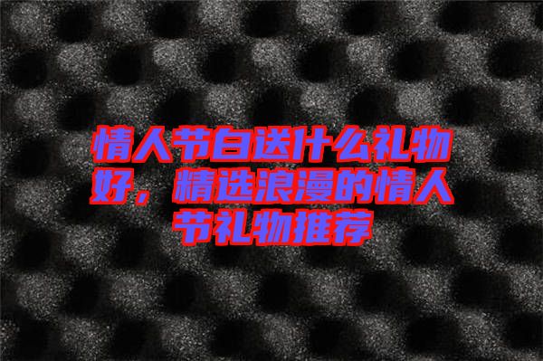 情人節(jié)白送什么禮物好，精選浪漫的情人節(jié)禮物推薦