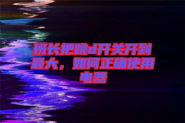 班長把跳d開關開到最大，如何正確使用電器