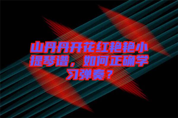 山丹丹開花紅艷艷小提琴譜，如何正確學(xué)習(xí)彈奏？