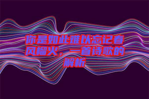 你是如此難以忘記春風(fēng)榴火，一首詩歌的解析