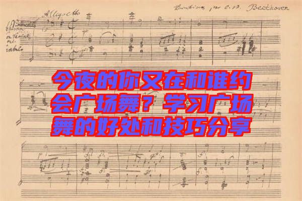 今夜的你又在和誰(shuí)約會(huì)廣場(chǎng)舞？學(xué)習(xí)廣場(chǎng)舞的好處和技巧分享
