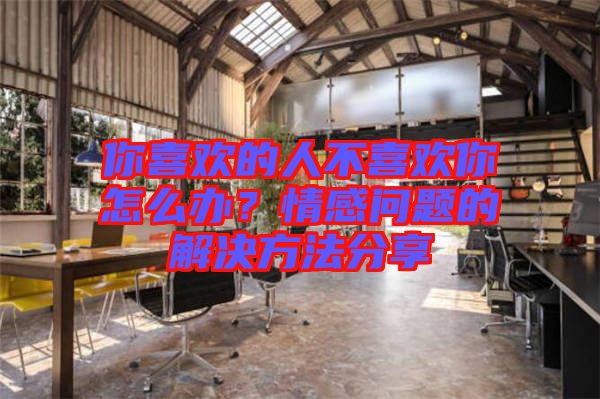你喜歡的人不喜歡你怎么辦？情感問題的解決方法分享