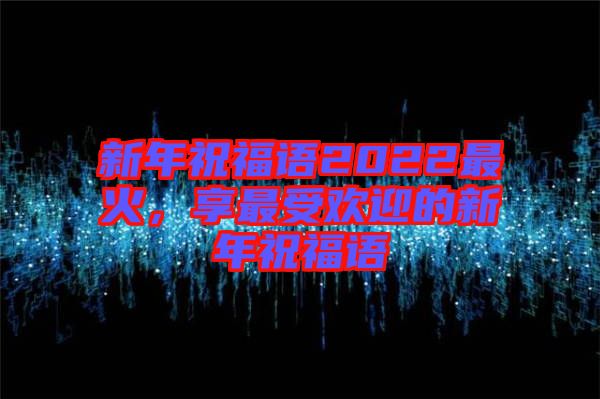 新年祝福語2022最火，享最受歡迎的新年祝福語