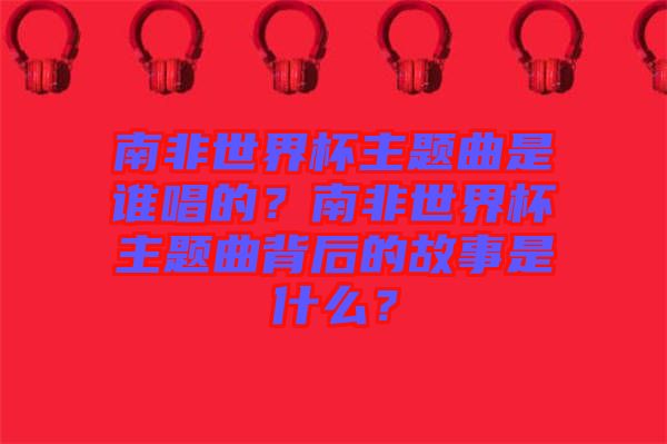 南非世界杯主題曲是誰唱的？南非世界杯主題曲背后的故事是什么？
